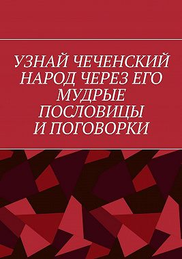 Узнай чеченский народ через его мудрые пословицы и поговорки