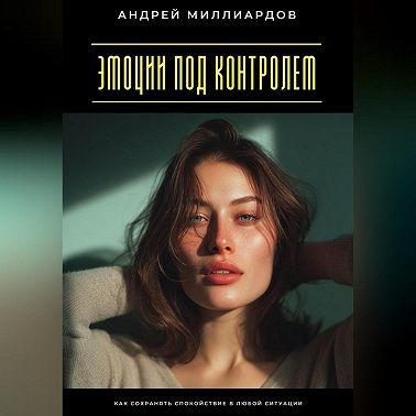 Эмоции под контролем. Как сохранять спокойствие в любой ситуации