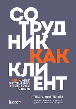 Сотрудник как клиент. HR-маркетинг для успеха бизнеса и победы в борьбе за таланты