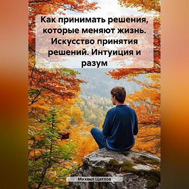 Как принимать решения, которые меняют жизнь. Искусство принятия решений. Интуиция и разум.