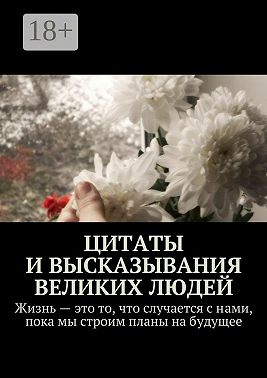 Цитаты и высказывания великих людей. Жизнь – это то, что случается с нами, пока мы строим планы на будущее