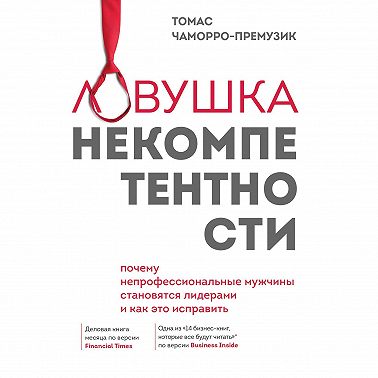 Ловушка некомпетентности. Почему непрофессиональные мужчины становятся лидерами и как это исправить