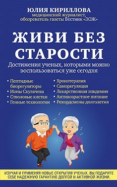 Живи без старости. Достижения ученых, которыми можно воспользоваться уже сегодня