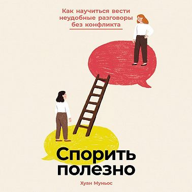 Спорить полезно: Как научиться вести неудобные разговоры без конфликта