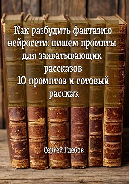 Как разбудить фантазию нейросети: пишем промпты для захватывающих рассказов 10 промптов и готовый рассказ.