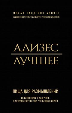 Адизес. Лучшее. Пища для размышлений. Об изменениях и лидерстве, о менеджменте и о том, что важно в жизни