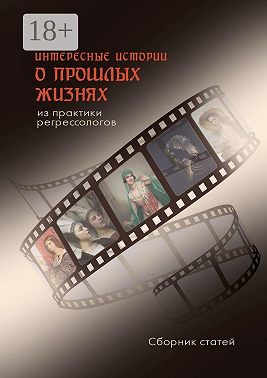 Интересные истории о прошлых жизнях из практики регрессологов. Сборник статей