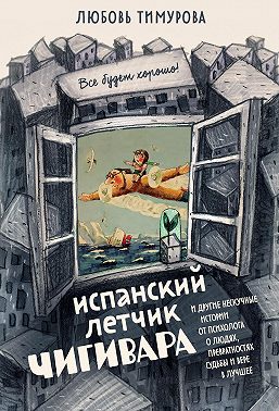 Испанский летчик Чигивара и другие нескучные истории от психолога о людях, превратностях судьбы и вере в лучшее