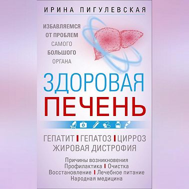 Здоровая печень. Избавляемся от проблем самого большого органа. Гепатит. Гепатоз. Жировая дистрофия. Цирроз…