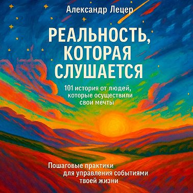 Реальность, которая слушается. 101 история от людей, которые осуществили свои мечты. Пошаговые практики для управления событиями твоей жизни