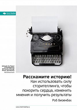 Ключевые идеи книги: Расскажите историю! Как использовать силу сторителлинга, чтобы покорить сердца, изменить мнения и получить результаты. Роб Бизенбах