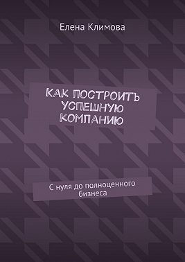 Как построить успешную компанию. С нуля до полноценного бизнеса