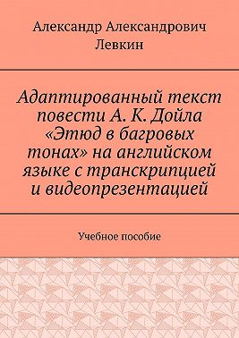 Адаптированный текст повести А. К. Дойла «Этюд в багровых тонах» на английском языке с транскрипцией и видеопрезентацией. Учебное пособие