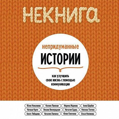 НЕкнига. Непридуманные истории: как улучшить свою жизнь с помощью коммуникации