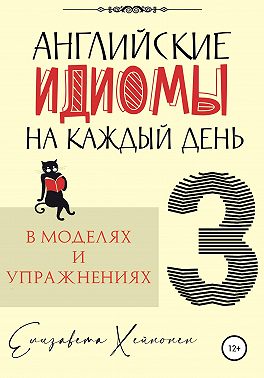Английские идиомы на каждый день в моделях и упражнениях – 3