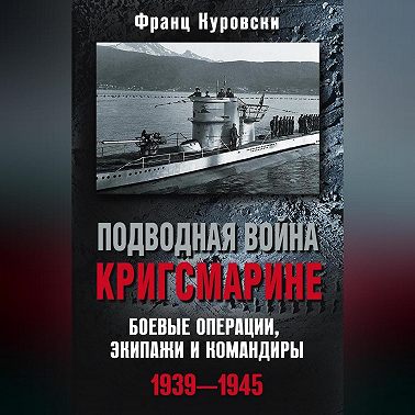 Подводная война кригсмарине. Боевые операции, экипажи и командиры. 1939–1945