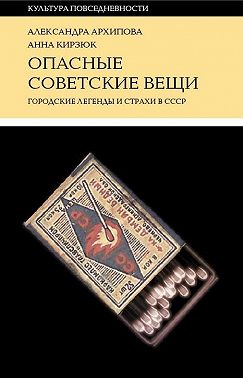 Опасные советские вещи. Городские легенды и страхи в СССР