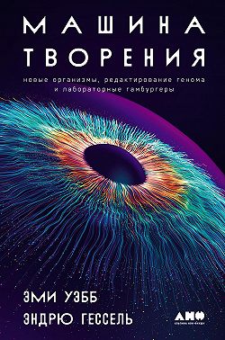Машина творения: Новые организмы, редактирование генома и лабораторные гамбургеры