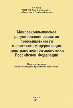 Макроэкономическое регулирование развития промышленности в контексте модернизации пространственной экономики Российской Федерации. Сборник материалов Межвузовской научно-практической конференции