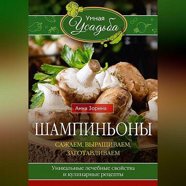 Шампиньоны. Сажаем, выращиваем, заготавливаем. Уникальные лечебные свойства и кулинарные рецепты