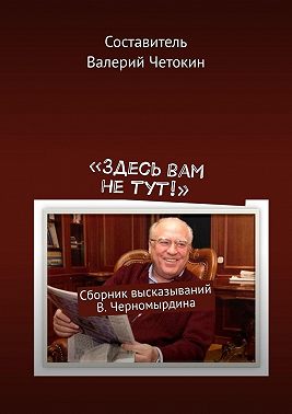 «Здесь вам не тут!». Сборник высказываний В. Черномырдина