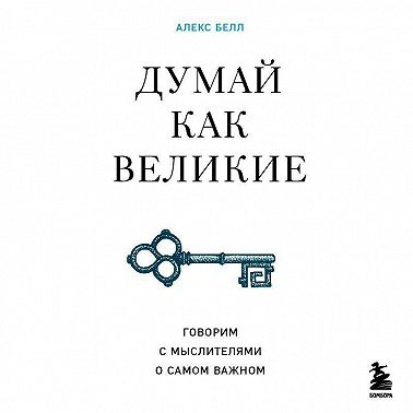 Думай как великие. Говорим с мыслителями о самом важном