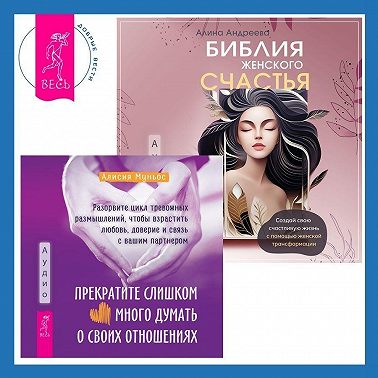 Библия женского счастья. Прекратите слишком много думать о своих отношениях: разорвите цикл тревожных размышлений, чтобы взрастить любовь, доверие и связь с вашим партнером