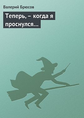 Теперь, – когда я проснулся…