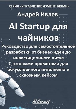 AI Startup для чайников. Руководство для самостоятельной разработки от бизнес-идеи до инвестиционного питча. С готовыми промптами для искусственного интеллекта и сквозным кейсом.